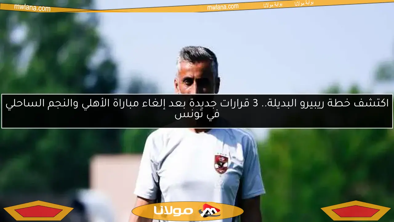 ريبيرو يكشف عن خطته البديلة: 3 قرارات حاسمة بعد إلغاء مواجهة الأهلي والنجم الساحلي في تونس